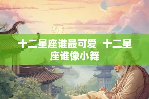 十二星座谁最可爱  十二星座谁像小舞