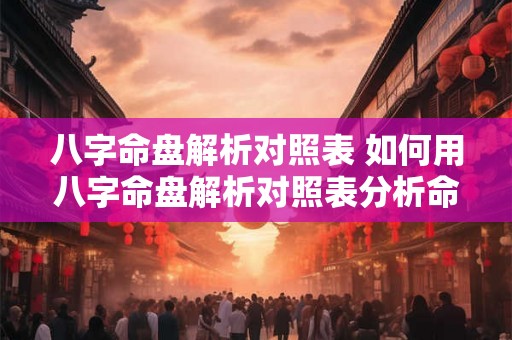 八字命盘解析对照表 如何用八字命盘解析对照表分析命运