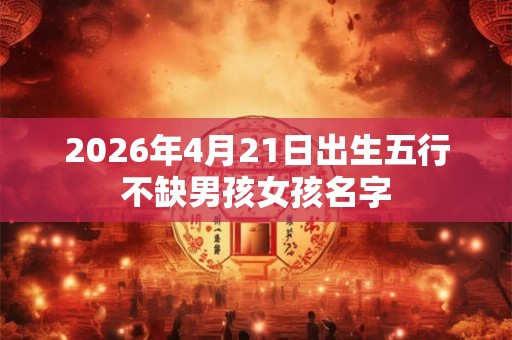2026年4月21日出生五行不缺男孩女孩名字 2026年4月21日出生五行不缺男孩女孩名字