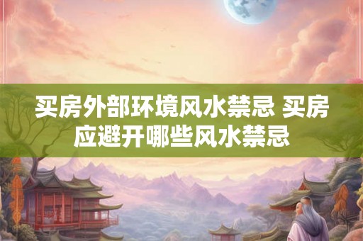 买房外部环境风水禁忌 买房应避开哪些风水禁忌