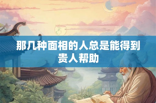 那几种面相的人总是能得到贵人帮助