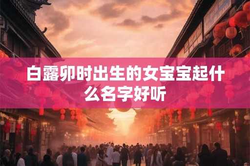 白露卯时出生的女宝宝起什么名字好听