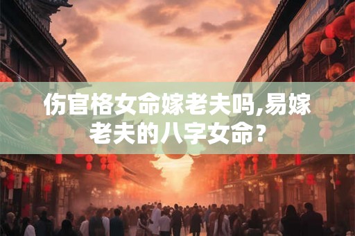 伤官格女命嫁老夫吗,易嫁老夫的八字女命? 伤官格女命嫁老夫吗,易嫁老夫的八字女命?