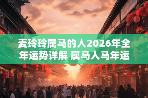 麦玲玲属马的人2026年全年运势详解 属马人马年运程及每月运势