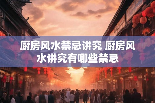 厨房风水禁忌讲究 厨房风水讲究有哪些禁忌