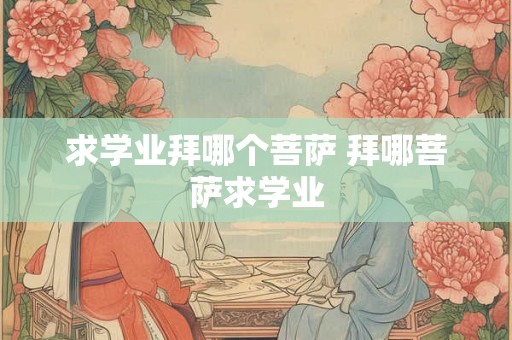 求学业拜哪个菩萨 拜哪菩萨求学业