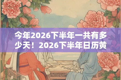 今年2026下半年一共有多少天！2026下半年日历黄历吉日查询表