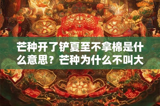 芒种开了铲夏至不拿棉是什么意思?芒种为什么不叫大满? 芒种开了铲夏至不拿棉是什么意思?芒种为什么不叫大满?