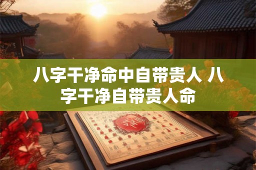 八字干净命中自带贵人 八字干净自带贵人命