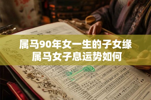 属马90年女一生的子女缘 属马女子息运势如何