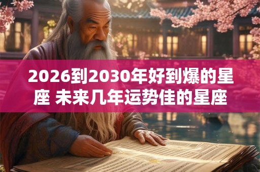 2026到2030年好到爆的星座 未来几年运势佳的星座