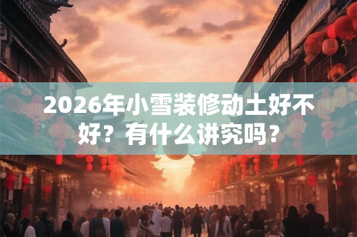 2026年小雪装修动土好不好？有什么讲究吗？