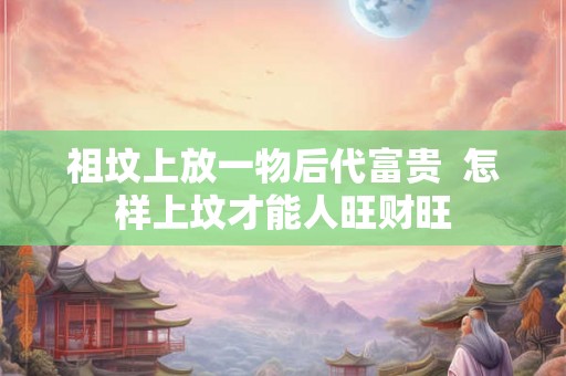 祖坟上放一物后代富贵  怎样上坟才能人旺财旺