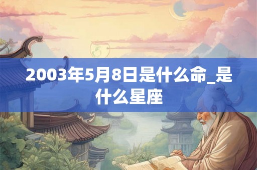 2003年5月8日是什么命_是什么星座