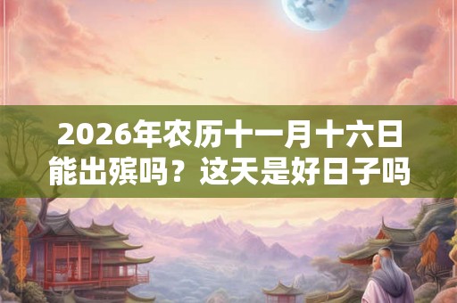 2026年农历十一月十六日能出殡吗？这天是好日子吗？