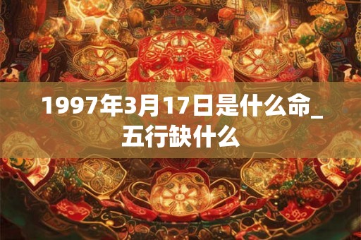 1997年3月17日是什么命_五行缺什么