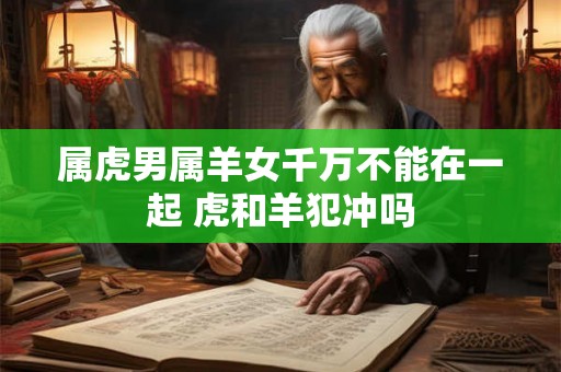 属虎男属羊女千万不能在一起 虎和羊犯冲吗