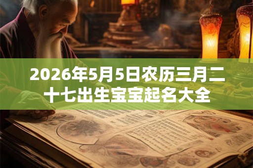 2026年5月5日农历三月二十七出生宝宝起名大全