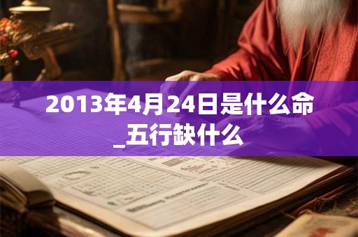 2013年4月24日是什么命_五行缺什么 2013年4月24日是什么命_五行缺什么