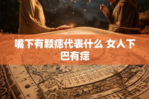 嘴下有颗痣代表什么 女人下巴有痣