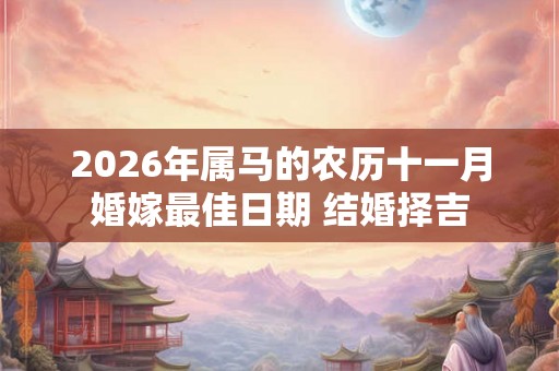 2026年属马的农历十一月婚嫁最佳日期 结婚择吉 2026年属马的农历十一月婚嫁最佳日期 结婚择吉