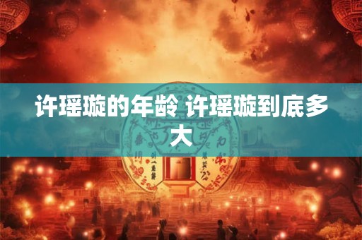 许瑶璇的年龄 许瑶璇到底多大 许瑶璇的年龄 许瑶璇到底多大
