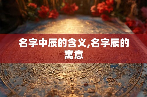 名字中辰的含义,名字辰的寓意