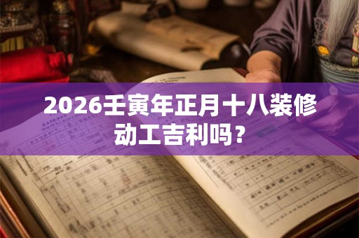 2026壬寅年正月十八装修动工吉利吗？