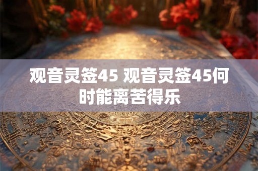 观音灵签45 观音灵签45何时能离苦得乐 观音灵签45 观音灵签45何时能离苦得乐
