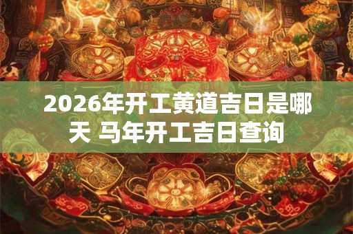 2026年开工黄道吉日是哪天 马年开工吉日查询