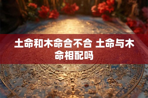 土命和木命合不合 土命与木命相配吗