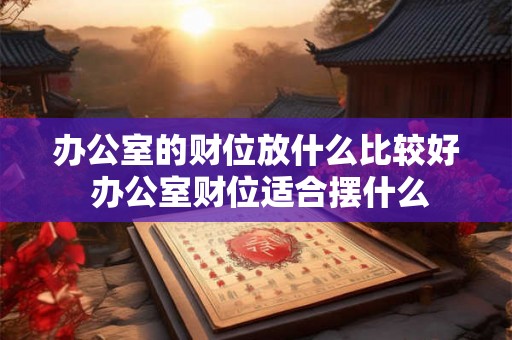办公室的财位放什么比较好 办公室财位适合摆什么