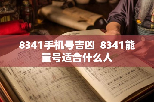 8341手机号吉凶 8341能量号适合什么人 8341手机号吉凶 8341能量号适合什么人