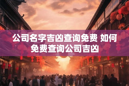 公司名字吉凶查询免费 如何免费查询公司吉凶 公司名字吉凶查询免费 如何免费查询公司吉凶