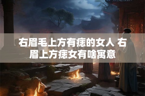 右眉毛上方有痣的女人 右眉上方痣女有啥寓意