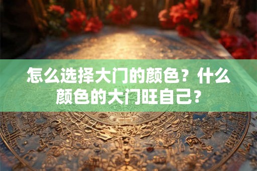 怎么选择大门的颜色?什么颜色的大门旺自己? 怎么选择大门的颜色?什么颜色的大门旺自己?