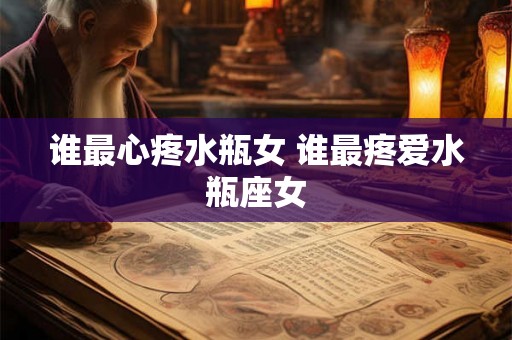 谁最心疼水瓶女 谁最疼爱水瓶座女