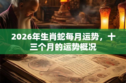 2026年生肖蛇每月运势,十三个月的运势概况 2026年生肖蛇每月运势,十三个月的运势概况