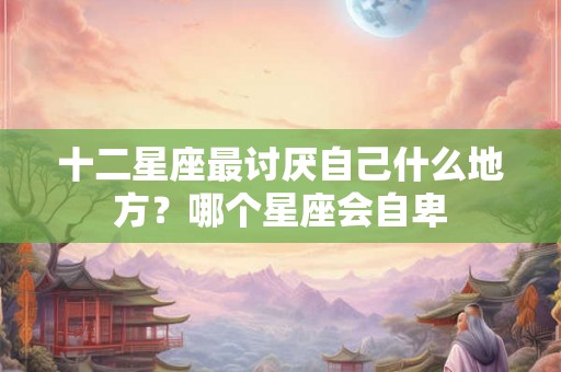 十二星座最讨厌自己什么地方？哪个星座会自卑