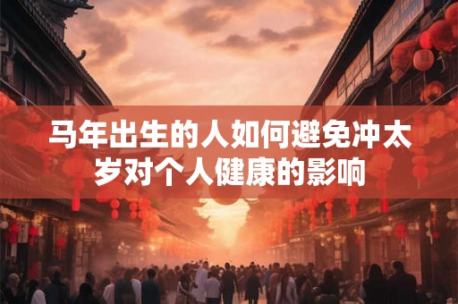 马年出生的人如何避免冲太岁对个人健康的影响