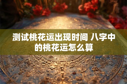 测试桃花运出现时间 八字中的桃花运怎么算