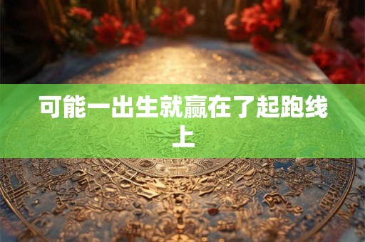 可能一出生就赢在了起跑线上