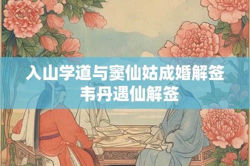 入山学道与窦仙姑成婚解签 韦丹遇仙解签 入山学道与窦仙姑成婚解签 韦丹遇仙解签