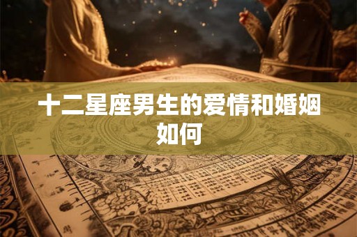 十二星座男生的爱情和婚姻如何