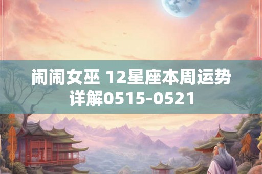 闹闹女巫 12星座本周运势详解0515-0521
