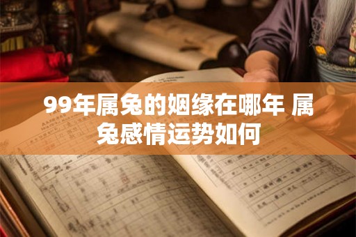 99年属兔的姻缘在哪年 属兔感情运势如何 99年属兔的姻缘在哪年 属兔感情运势如何