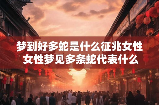 梦到好多蛇是什么征兆女性 女性梦见多条蛇代表什么 梦到好多蛇是什么征兆女性 女性梦见多条蛇代表什么