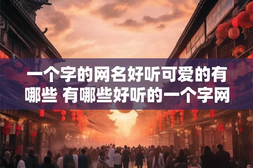 一个字的网名好听可爱的有哪些 有哪些好听的一个字网名
