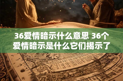36爱情暗示什么意思 36个爱情暗示是什么它们揭示了什么有趣的真相