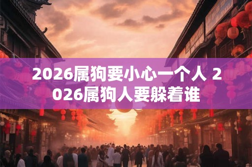 2026属狗要小心一个人 2026属狗人要躲着谁 2026属狗要小心一个人 2026属狗人要躲着谁